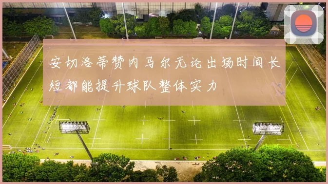 安切洛蒂赞内马尔无论出场时间长短都能提升球队整体实力
