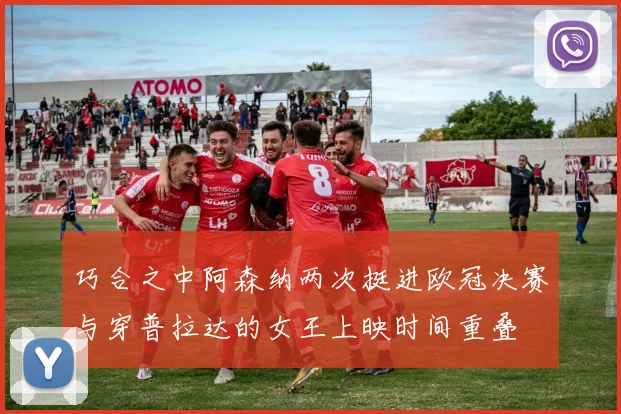 巧合之中阿森纳两次挺进欧冠决赛与穿普拉达的女王上映时间重叠
