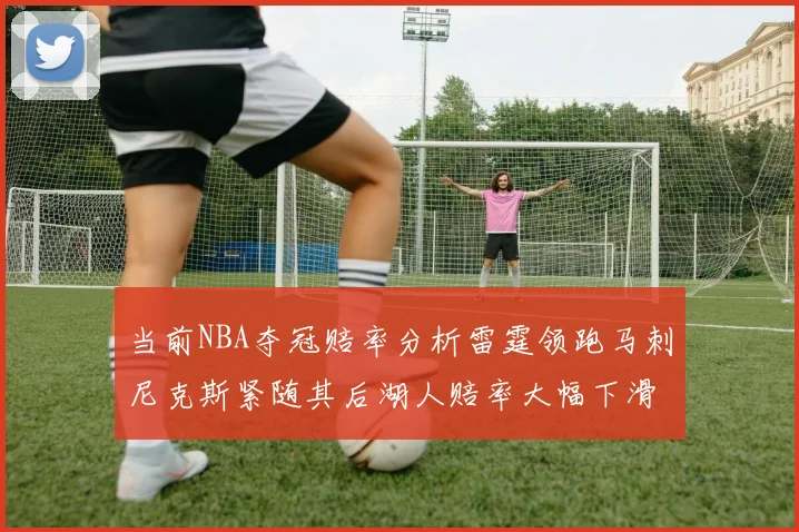 当前NBA夺冠赔率分析雷霆领跑马刺尼克斯紧随其后湖人赔率大幅下滑