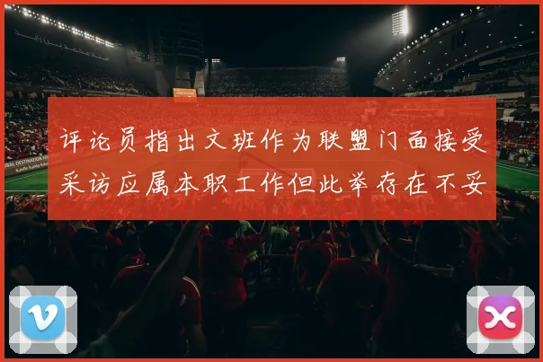 评论员指出文班作为联盟门面接受采访应属本职工作但此举存在不妥之处