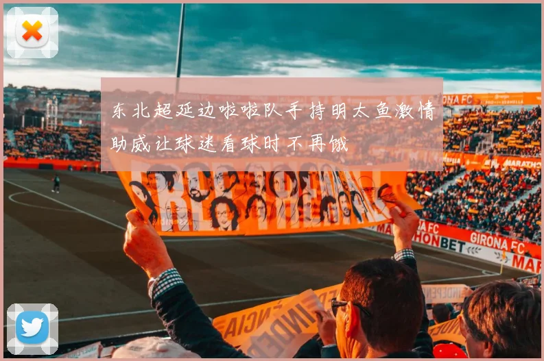 东北超延边啦啦队手持明太鱼激情助威让球迷看球时不再饿