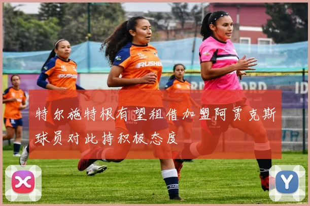 特尔施特根有望租借加盟阿贾克斯球员对此持积极态度