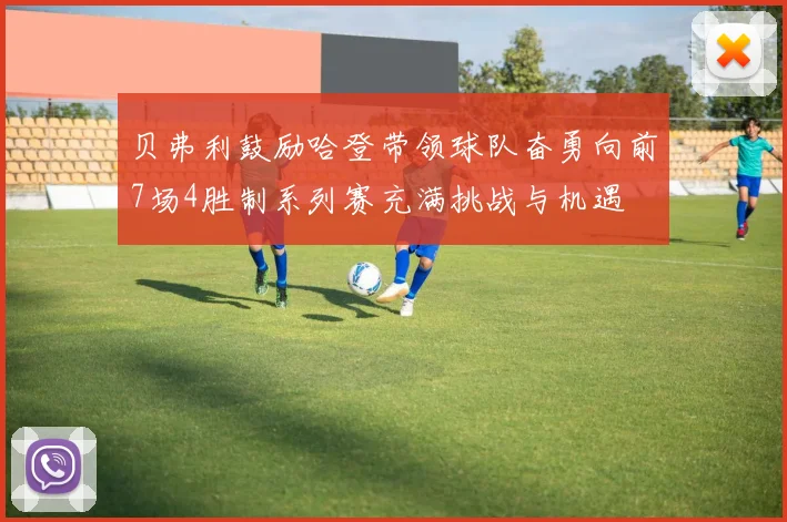 贝弗利鼓励哈登带领球队奋勇向前7场4胜制系列赛充满挑战与机遇