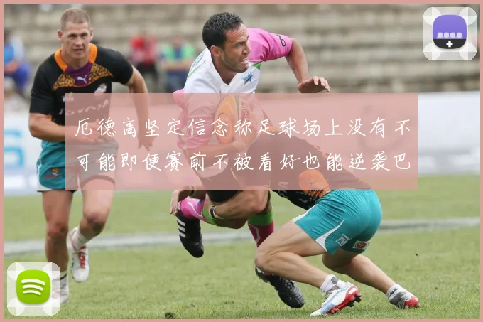 厄德高坚定信念称足球场上没有不可能即便赛前不被看好也能逆袭巴西