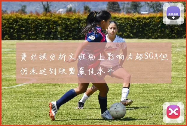 费尔顿分析文班场上影响力超SGA但仍未达到联盟最佳水平