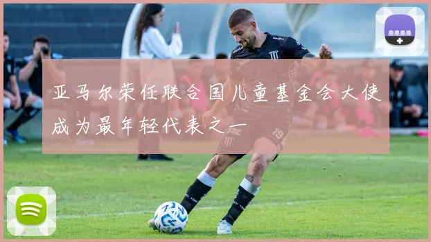 亚马尔荣任联合国儿童基金会大使成为最年轻代表之一