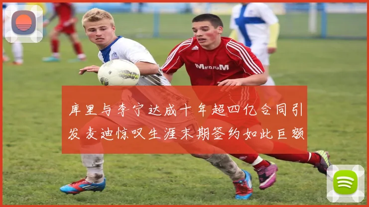 库里与李宁达成十年超四亿合同引发麦迪惊叹生涯末期签约如此巨额前所未闻