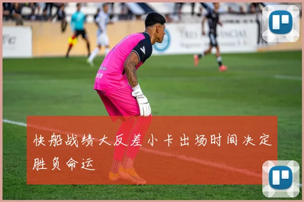 快船战绩大反差小卡出场时间决定胜负命运
