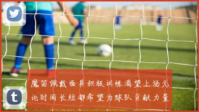 魔笛佩戴面具积极训练渴望上场无论时间长短都希望为球队贡献力量
