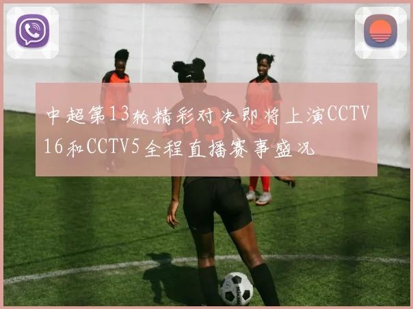 中超第13轮精彩对决即将上演CCTV16和CCTV5全程直播赛事盛况