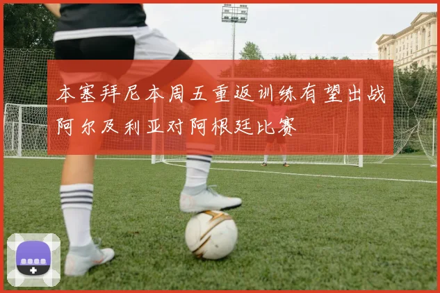 本塞拜尼本周五重返训练有望出战阿尔及利亚对阿根廷比赛
