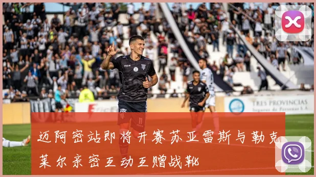 迈阿密站即将开赛苏亚雷斯与勒克莱尔亲密互动互赠战靴