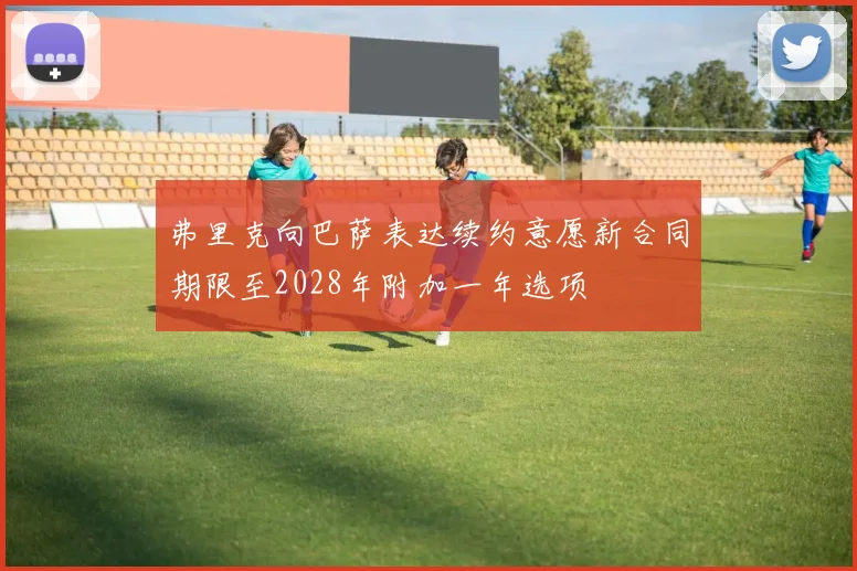 弗里克向巴萨表达续约意愿新合同期限至2028年附加一年选项