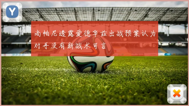 尚帕尼透露爱德华兹出战预案认为对手没有新战术可言