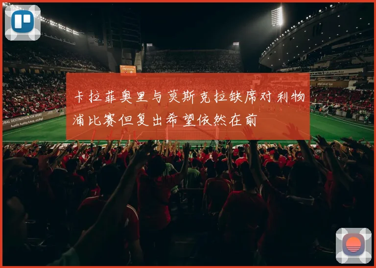 卡拉菲奥里与莫斯克拉缺席对利物浦比赛但复出希望依然在前