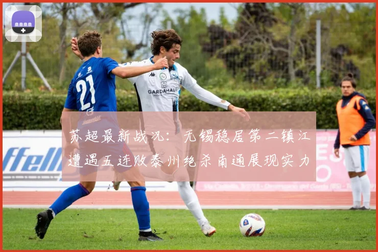 苏超最新战况：无锡稳居第二镇江遭遇五连败泰州绝杀南通展现实力