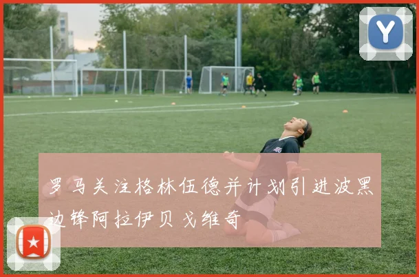 罗马关注格林伍德并计划引进波黑边锋阿拉伊贝戈维奇