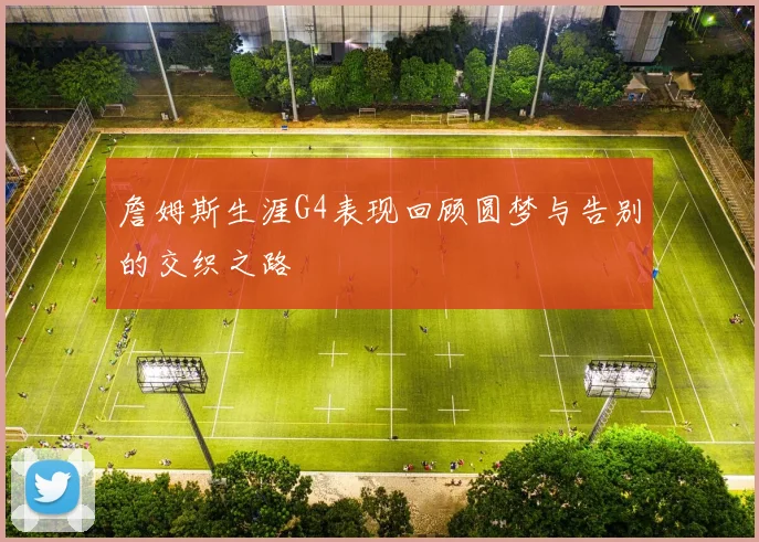 詹姆斯生涯G4表现回顾圆梦与告别的交织之路