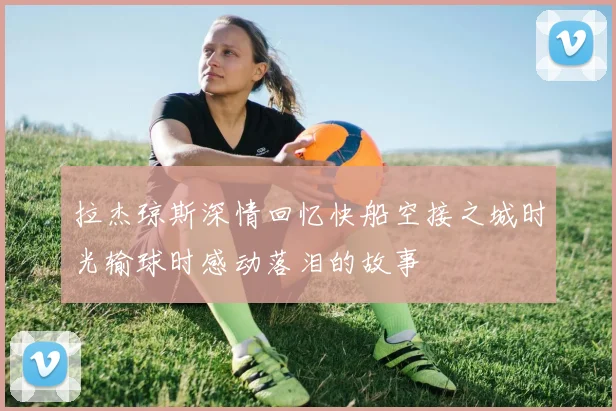 拉杰琼斯深情回忆快船空接之城时光输球时感动落泪的故事