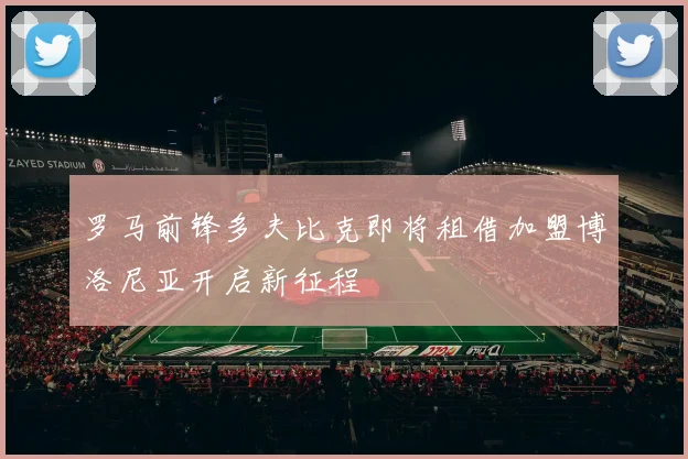 罗马前锋多夫比克即将租借加盟博洛尼亚开启新征程