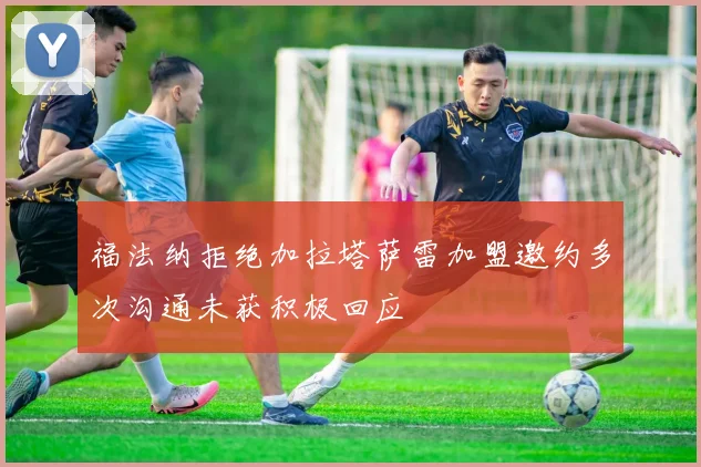 福法纳拒绝加拉塔萨雷加盟邀约多次沟通未获积极回应