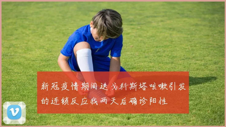 新冠疫情期间迭戈科斯塔咳嗽引发的连锁反应我两天后确诊阳性