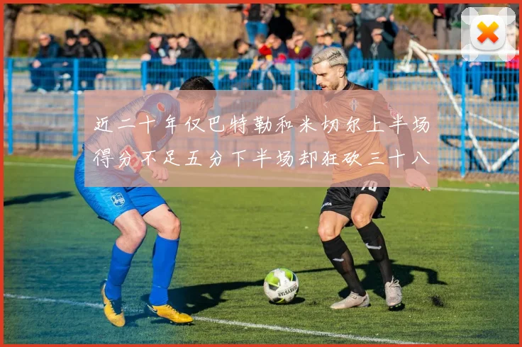 近二十年仅巴特勒和米切尔上半场得分不足五分下半场却狂砍三十八分