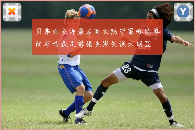 贝弗利点评最后时刻防守策略称单防布伦森足够福克斯失误太明显