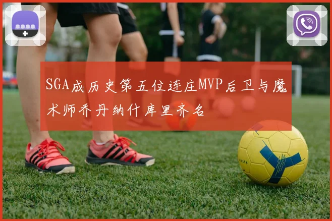 SGA成历史第五位连庄MVP后卫与魔术师乔丹纳什库里齐名