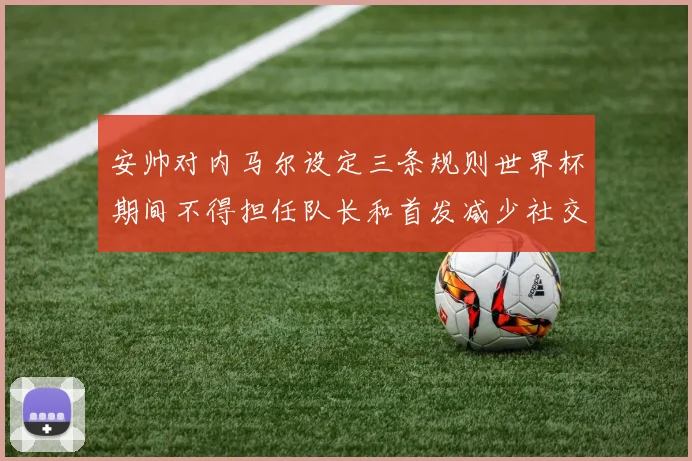 安帅对内马尔设定三条规则世界杯期间不得担任队长和首发减少社交媒体使用